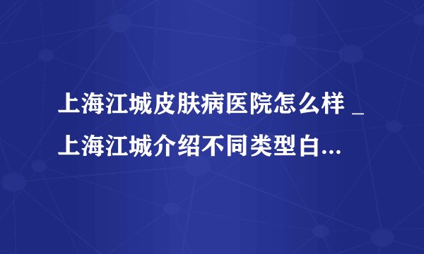 上海江城皮肤病医院怎么样 _上海江城介绍不同类型白癜风危害