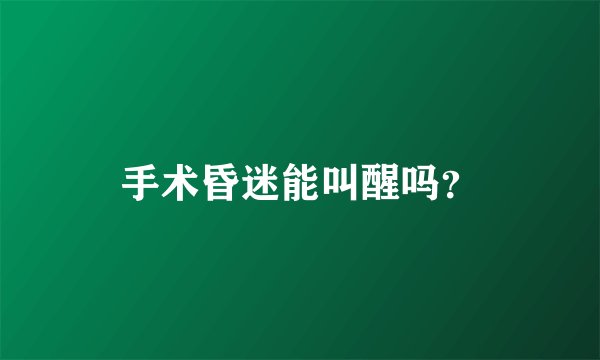手术昏迷能叫醒吗？