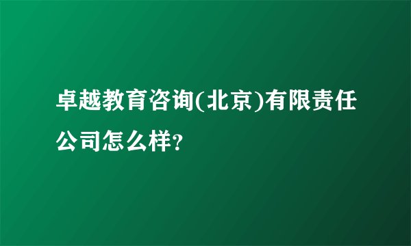 卓越教育咨询(北京)有限责任公司怎么样？