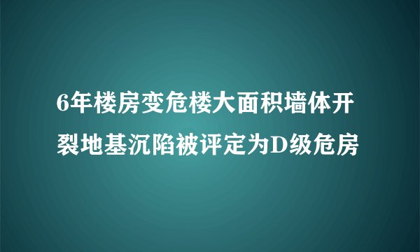 6年楼房变危楼大面积墙体开裂地基沉陷被评定为D级危房