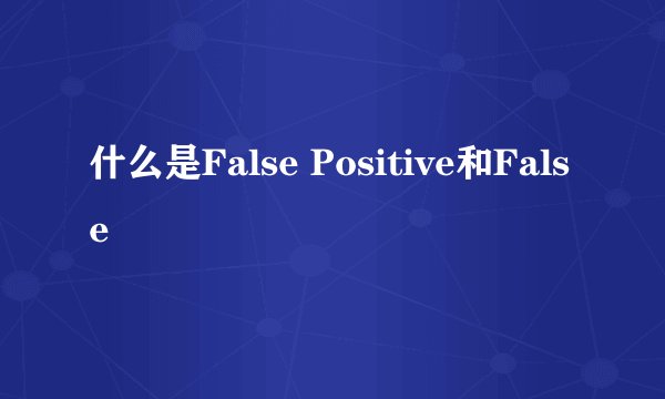 什么是False Positive和False