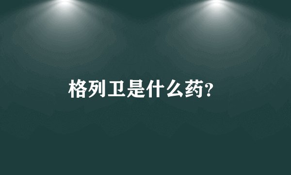 格列卫是什么药？