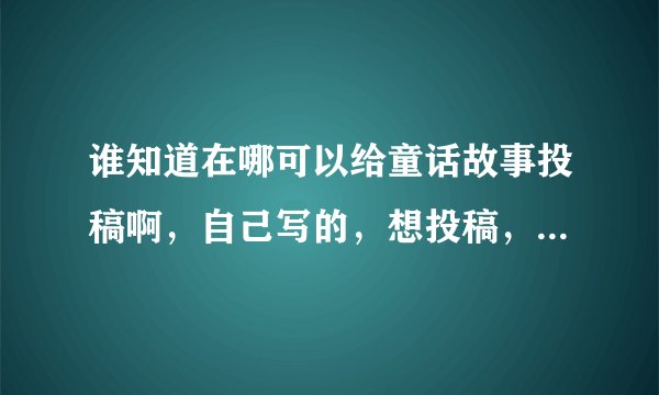 谁知道在哪可以给童话故事投稿啊，自己写的，想投稿，万分感谢！急？