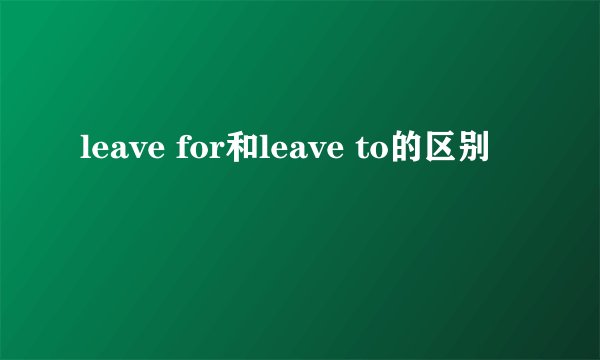 leave for和leave to的区别