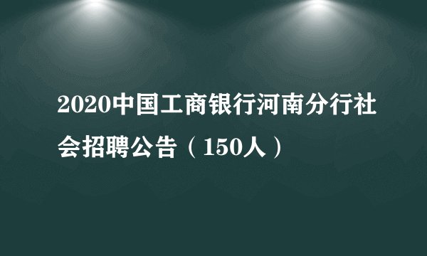 2020中国工商银行河南分行社会招聘公告（150人）