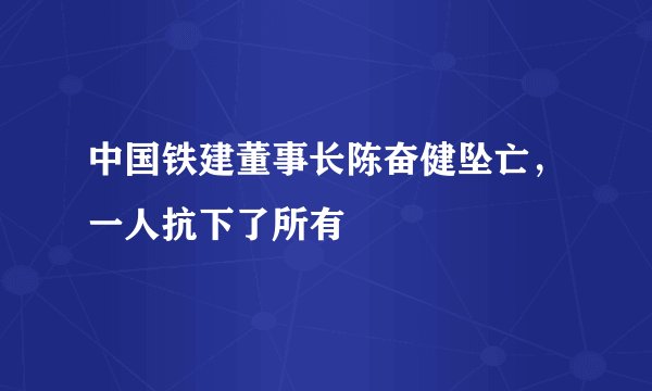 中国铁建董事长陈奋健坠亡，一人抗下了所有