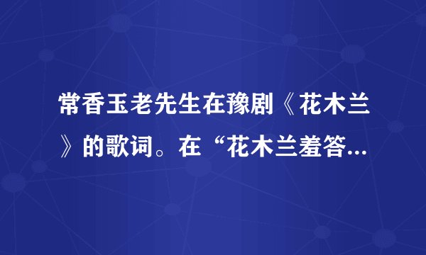 常香玉老先生在豫剧《花木兰》的歌词。在“花木兰羞答答施礼拜上”一段中，最后几句听不清，望赐教？