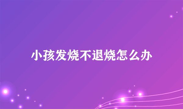 小孩发烧不退烧怎么办