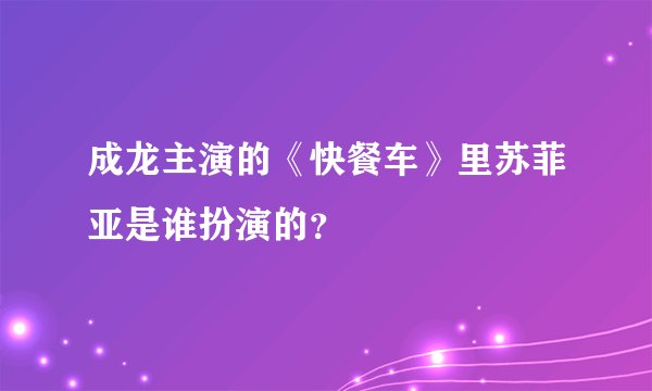 成龙主演的《快餐车》里苏菲亚是谁扮演的？