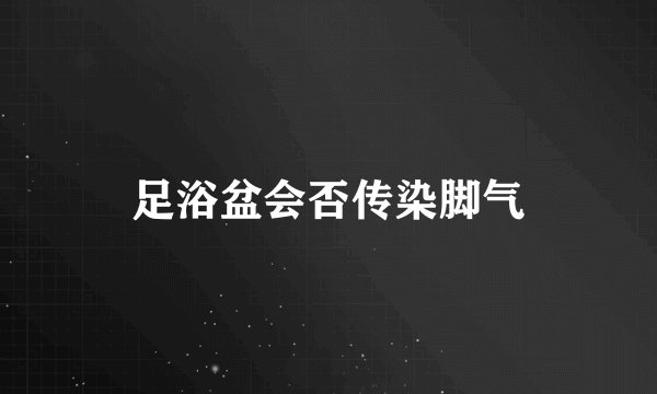 足浴盆会否传染脚气