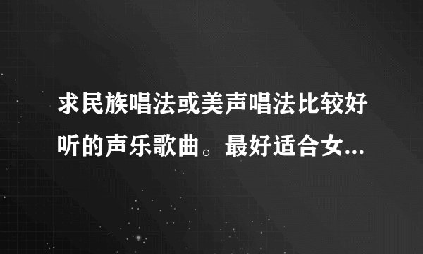 求民族唱法或美声唱法比较好听的声乐歌曲。最好适合女生唱的？