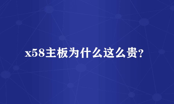 x58主板为什么这么贵？