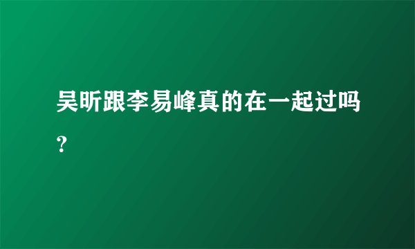 吴昕跟李易峰真的在一起过吗？