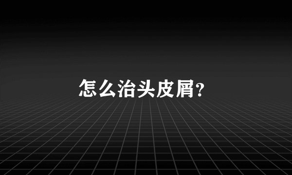 怎么治头皮屑？