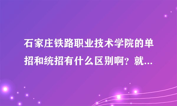 石家庄铁路职业技术学院的单招和统招有什么区别啊？就业也是一样的吗？毕业证也是一样？
