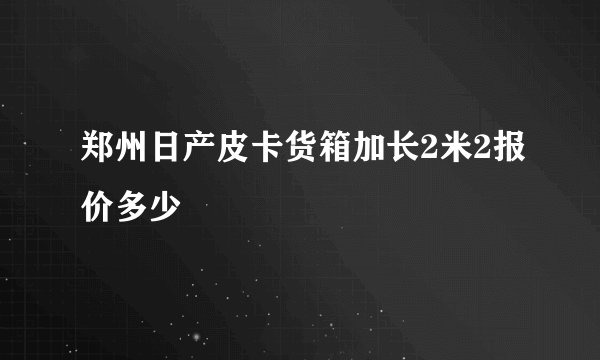 郑州日产皮卡货箱加长2米2报价多少