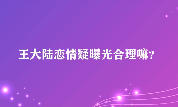 王大陆恋情疑曝光合理嘛？
