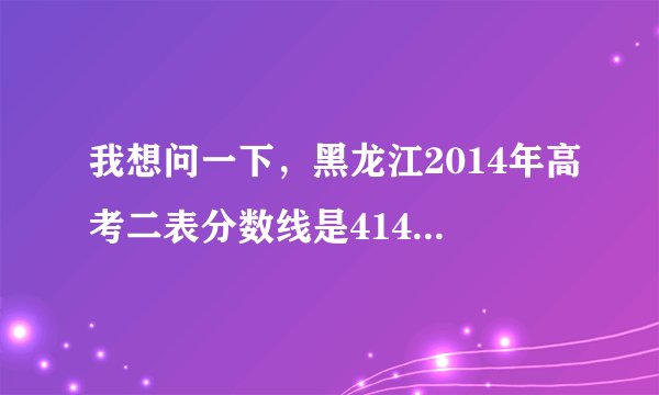 我想问一下，黑龙江2014年高考二表分数线是414，二表A的分数线是多少？