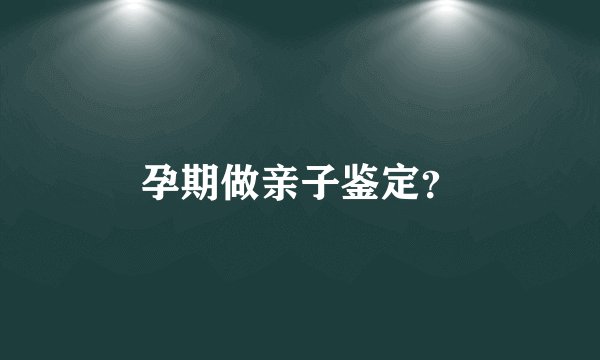 孕期做亲子鉴定？