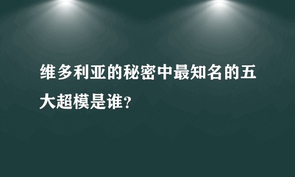 维多利亚的秘密中最知名的五大超模是谁？