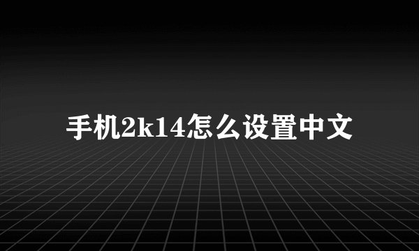 手机2k14怎么设置中文
