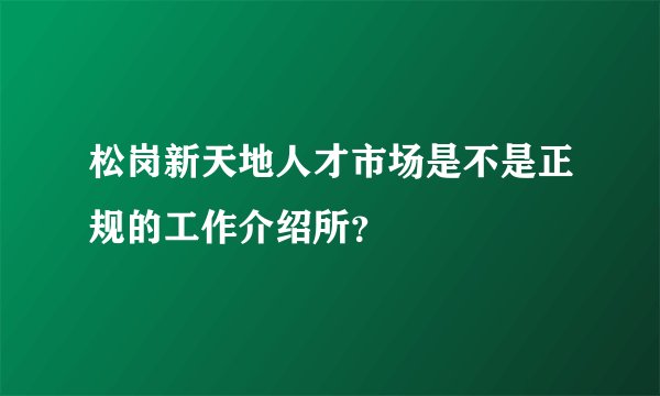 松岗新天地人才市场是不是正规的工作介绍所？