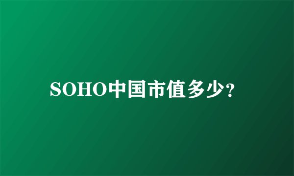 SOHO中国市值多少？