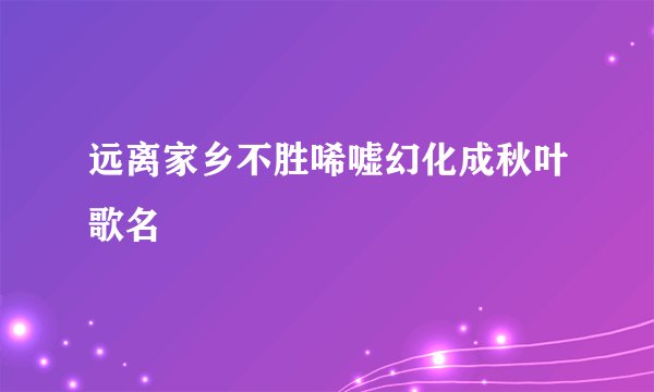 远离家乡不胜唏嘘幻化成秋叶歌名