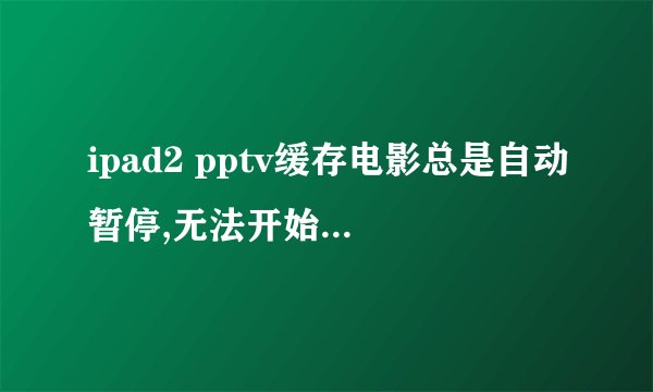 ipad2 pptv缓存电影总是自动暂停,无法开始，急求解决方法！在线等！