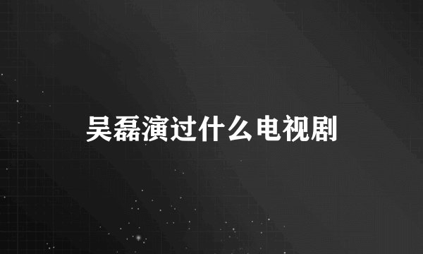 吴磊演过什么电视剧