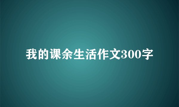 我的课余生活作文300字