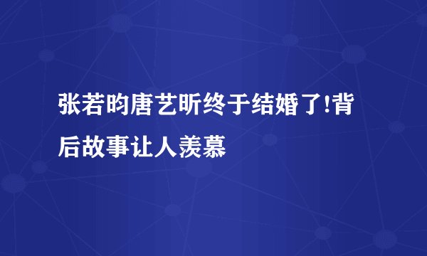 张若昀唐艺昕终于结婚了!背后故事让人羡慕