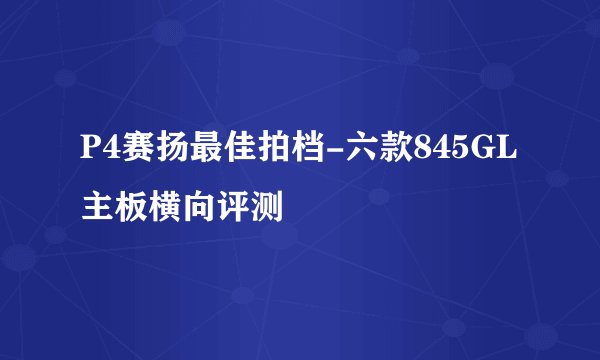 P4赛扬最佳拍档-六款845GL主板横向评测