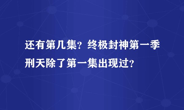 还有第几集？终极封神第一季刑天除了第一集出现过？