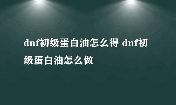 dnf初级蛋白油怎么得 dnf初级蛋白油怎么做