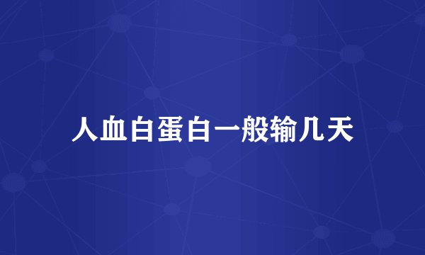 人血白蛋白一般输几天