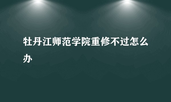 牡丹江师范学院重修不过怎么办