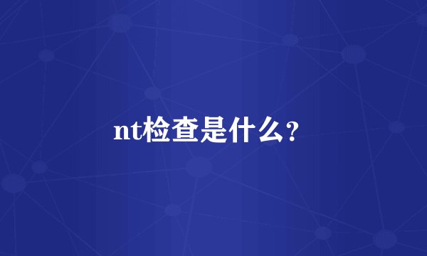 nt检查是什么？