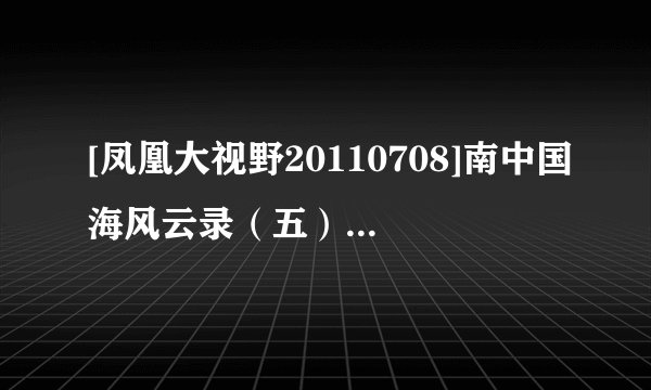 [凤凰大视野20110708]南中国海风云录（五）种子下载地址有么？好人一生平安