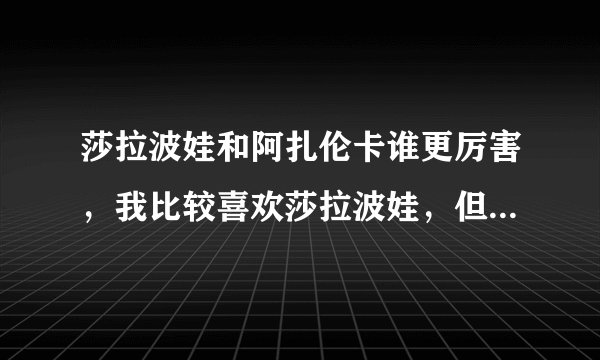 莎拉波娃和阿扎伦卡谁更厉害，我比较喜欢莎拉波娃，但是最近是不是状态不怎么好？