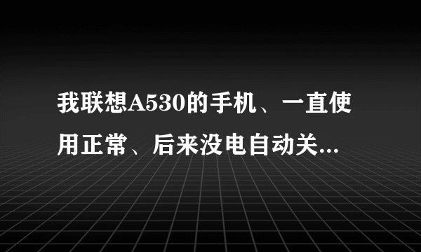我联想A530的手机、一直使用正常、后来没电自动关机以后手机就开不了机了、