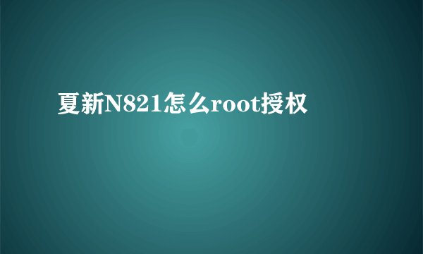夏新N821怎么root授权