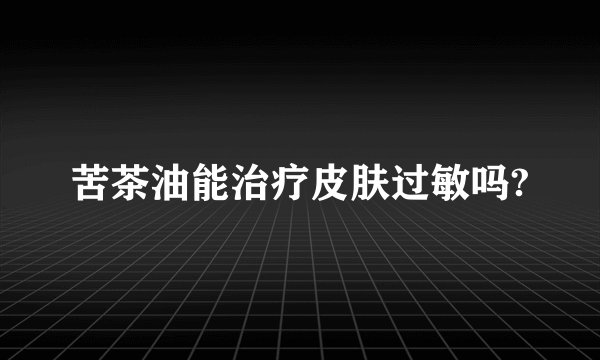 苦茶油能治疗皮肤过敏吗?
