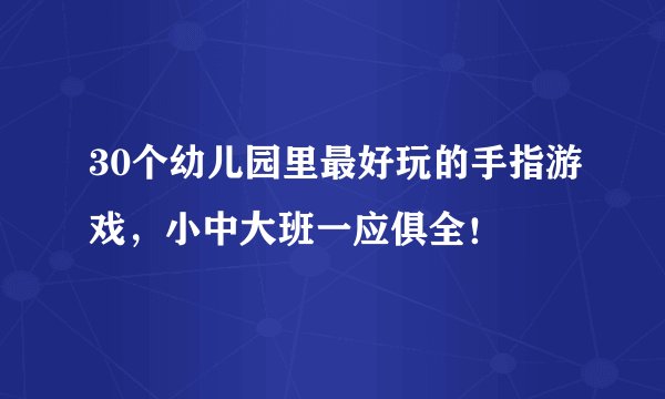 30个幼儿园里最好玩的手指游戏，小中大班一应俱全！