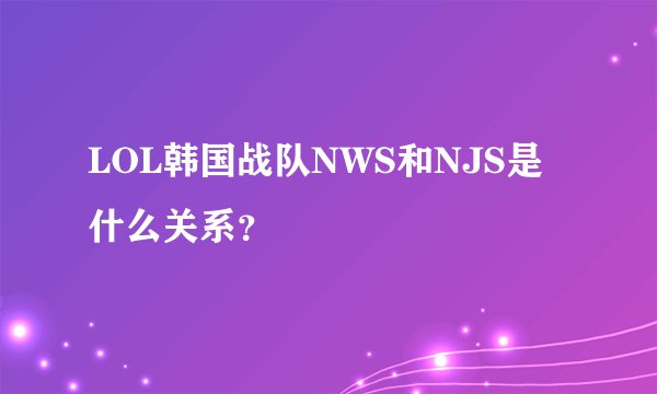 LOL韩国战队NWS和NJS是什么关系？