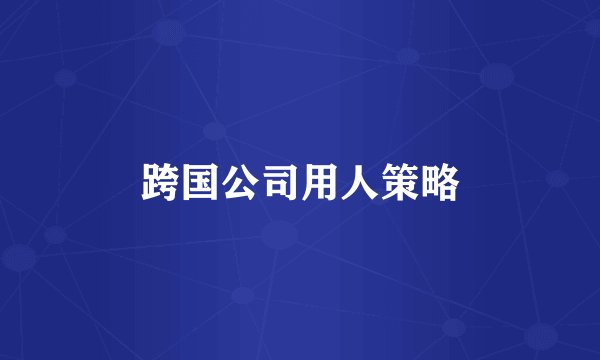 跨国公司用人策略