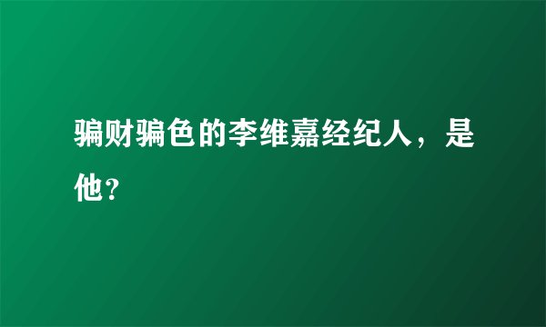 骗财骗色的李维嘉经纪人，是他？