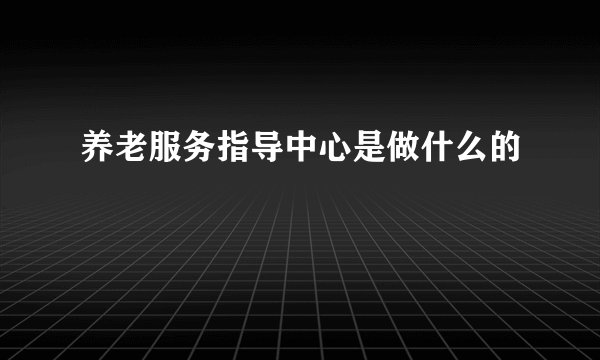 养老服务指导中心是做什么的