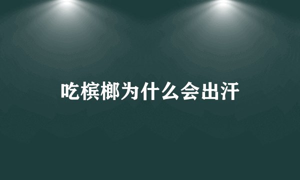吃槟榔为什么会出汗