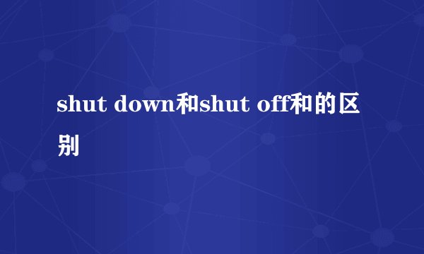 shut down和shut off和的区别